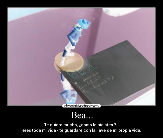 Bea... - Te quiero mucho, ¿como lo hicistes ?...
eres toda mi vida - te guardare con la llave de mi propia vida.