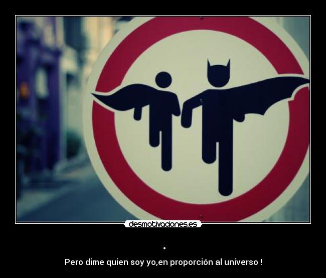 . - Pero dime quien soy yo,en proporción al universo !