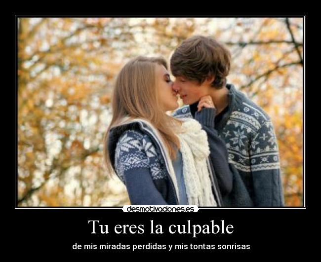 Tu eres la culpable - de mis miradas perdidas y mis tontas sonrisas