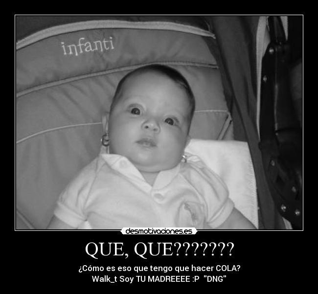 QUE, QUE??????? - ¿Cómo es eso que tengo que hacer COLA?
Walk_t Soy TU MADREEEE :P  DNG