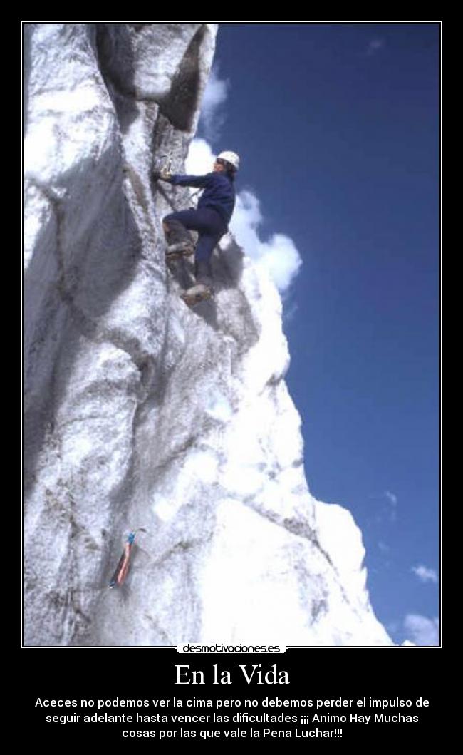En la Vida - Aceces no podemos ver la cima pero no debemos perder el impulso de
seguir adelante hasta vencer las dificultades ¡¡¡ Animo Hay Muchas
cosas por las que vale la Pena Luchar!!!