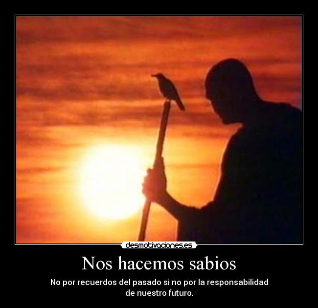 Nos hacemos sabios - No por recuerdos del pasado si no por la responsabilidad
de nuestro futuro.