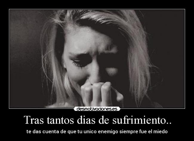 Tras tantos dias de sufrimiento.. - te das cuenta de que tu unico enemigo siempre fue el miedo