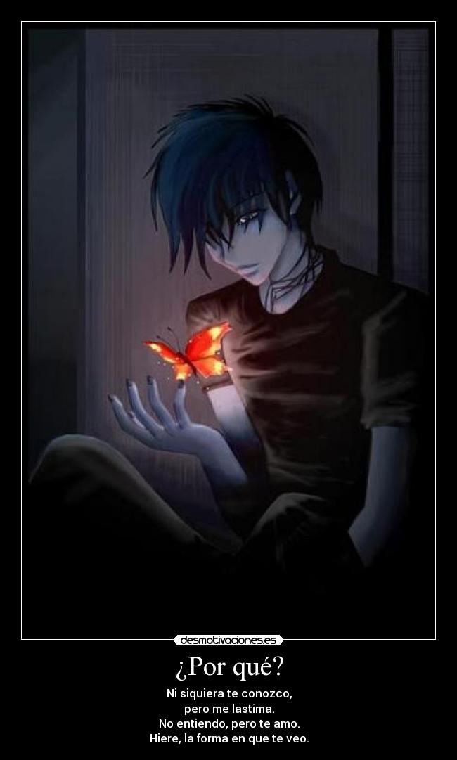 ¿Por qué? - Ni siquiera te conozco,
pero me lastima.
No entiendo, pero te amo.
Hiere, la forma en que te veo.