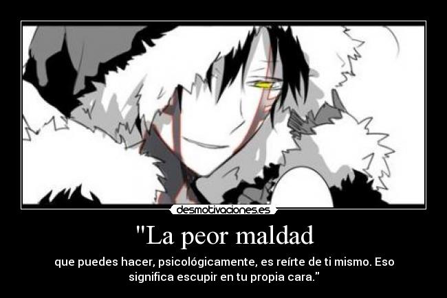 La peor maldad - que puedes hacer, psicológicamente, es reírte de ti mismo. Eso
significa escupir en tu propia cara.