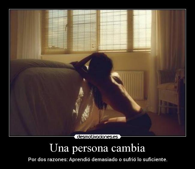 Una persona cambia - Por dos razones: Aprendió demasiado o sufrió lo suficiente.