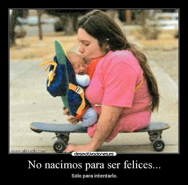 No nacimos para ser felices... -