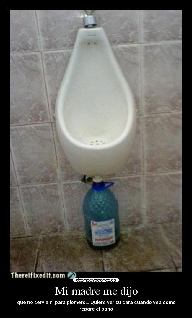 Mi madre me dijo - que no servía ni para plomero... Quiero ver su cara cuando vea como repare el baño