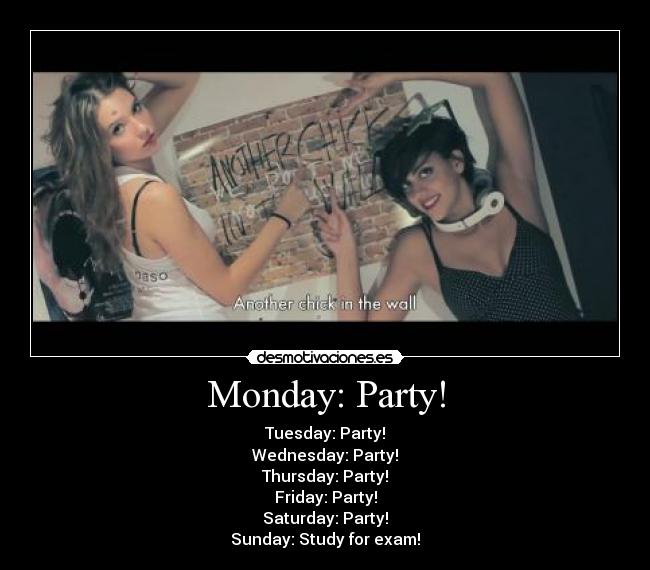 Monday: Party! - Tuesday: Party!
Wednesday: Party!
Thursday: Party!
Friday: Party!
Saturday: Party!
Sunday: Study for exam!