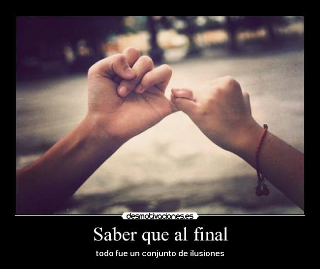 Saber que al final - todo fue un conjunto de ilusiones