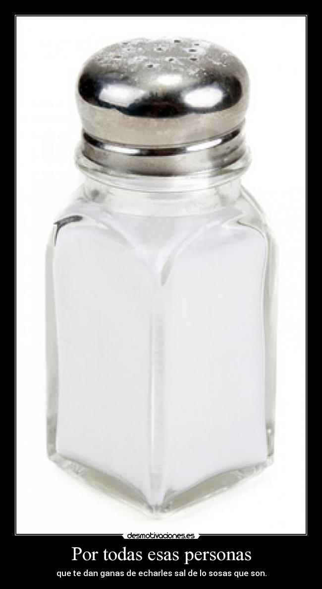 Por todas esas personas - que te dan ganas de echarles sal de lo sosas que son.