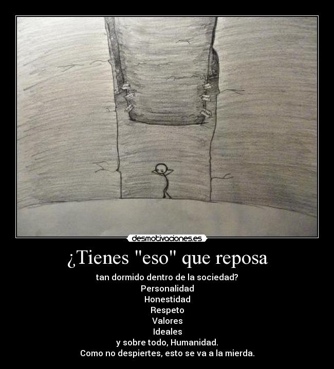 ¿Tienes eso que reposa - tan dormido dentro de la sociedad?
Personalidad
Honestidad
Respeto
Valores
Ideales
y sobre todo, Humanidad.
Como no despiertes, esto se va a la mierda.