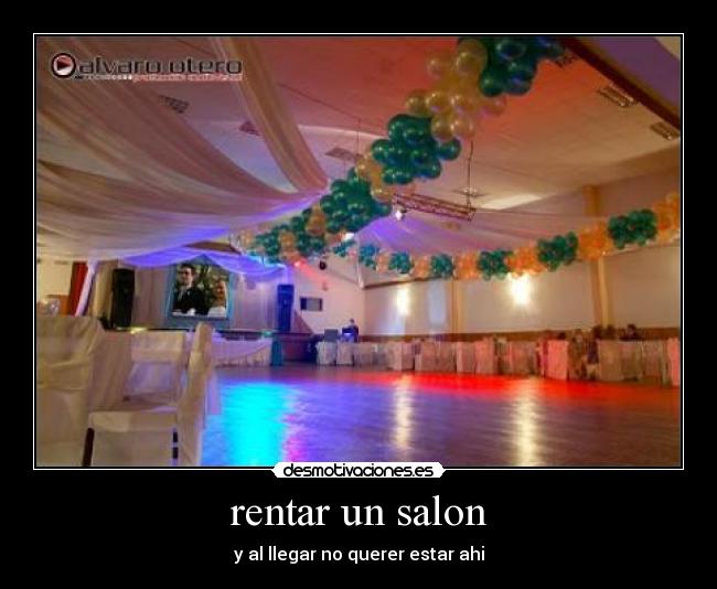 rentar un salon - y al llegar no querer estar ahi