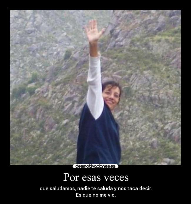 Por esas veces - que saludamos, nadie te saluda y nos taca decir.
Es que no me vio.