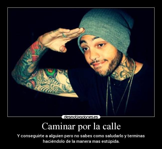 Caminar por la calle - Y conseguirte a alguien pero no sabes como saludarlo y terminas
haciéndolo de la manera mas estúpida.