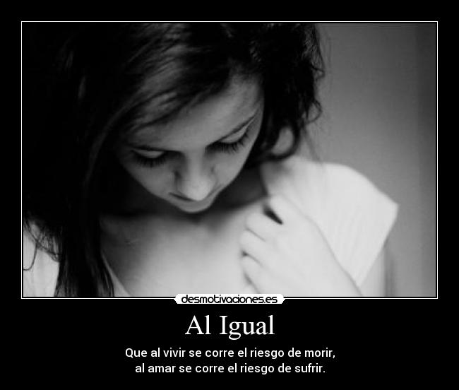 Al Igual - Que al vivir se corre el riesgo de morir,
al amar se corre el riesgo de sufrir.
