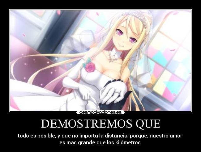 DEMOSTREMOS QUE - todo es posible, y que no importa la distancia, porque, nuestro amor
es mas grande que los kilómetros ♥