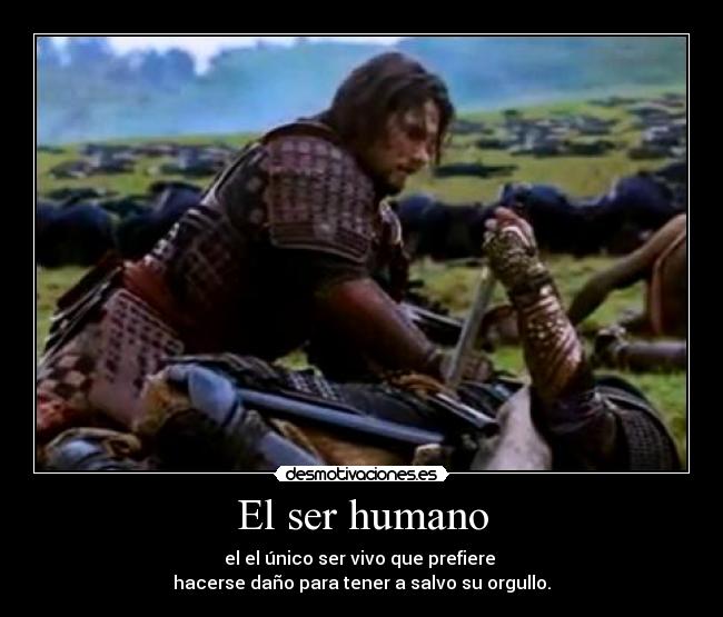 El ser humano - el el único ser vivo que prefiere
hacerse daño para tener a salvo su orgullo.