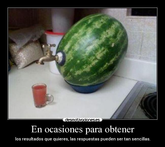 En ocasiones para obtener - los resultados que quieres, las respuestas pueden ser tan sencillas.