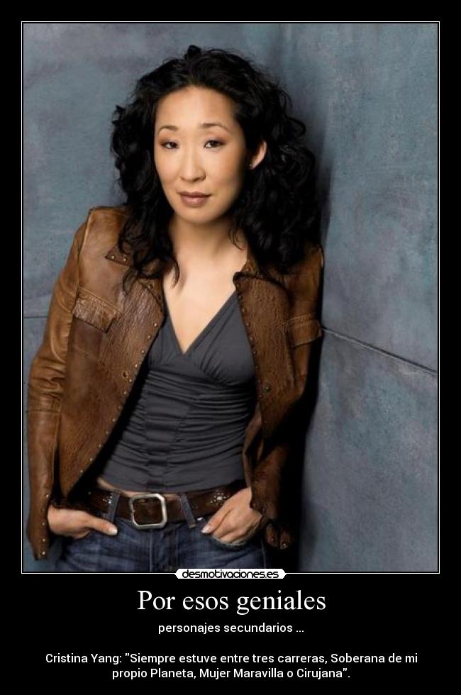 Por esos geniales - personajes secundarios ...
Cristina Yang: Siempre estuve entre tres carreras, Soberana de mi
propio Planeta, Mujer Maravilla o Cirujana.