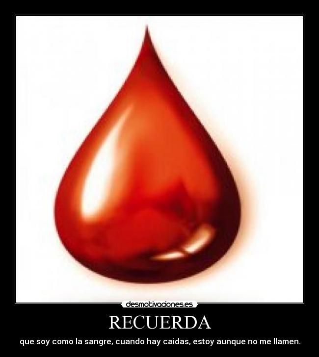 RECUERDA - que soy como la sangre, cuando hay caidas, estoy aunque no me llamen.