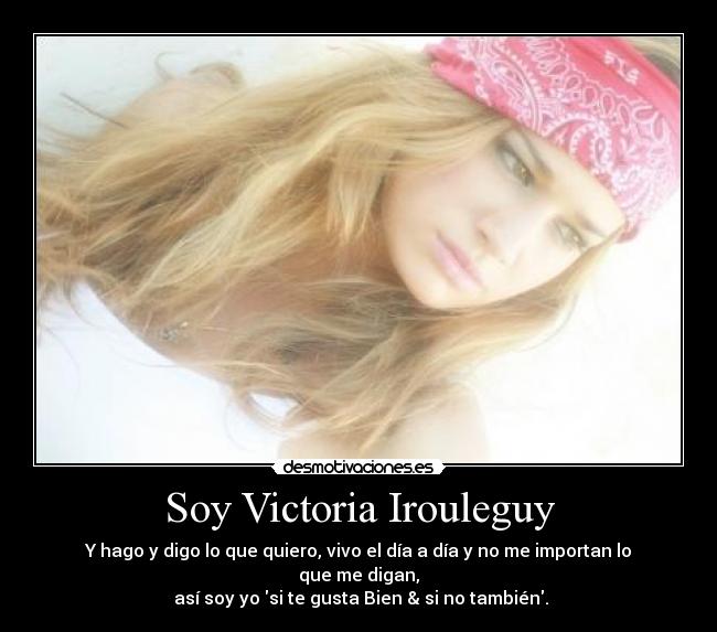 Soy Victoria Irouleguy - Y hago y digo lo que quiero, vivo el día a día y no me importan lo que me digan,
 así soy yo si te gusta Bien & si no también.