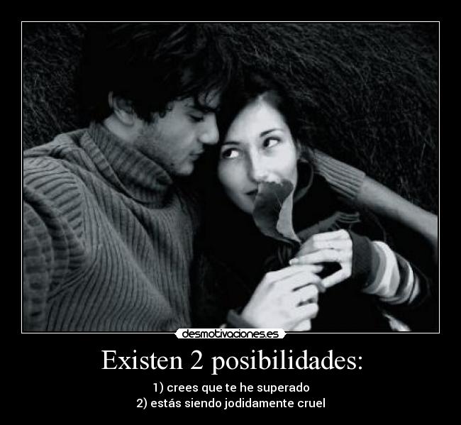 Existen 2 posibilidades: - 1) crees que te he superado
2) estás siendo jodidamente cruel