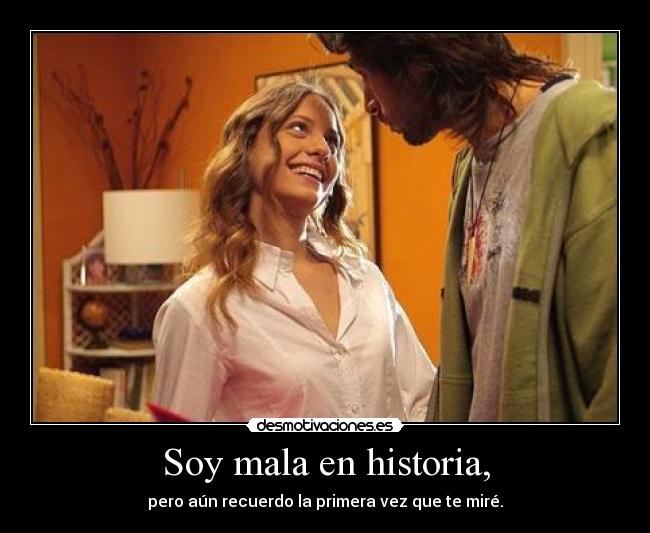 Soy mala en historia, - pero aún recuerdo la primera vez que te miré.