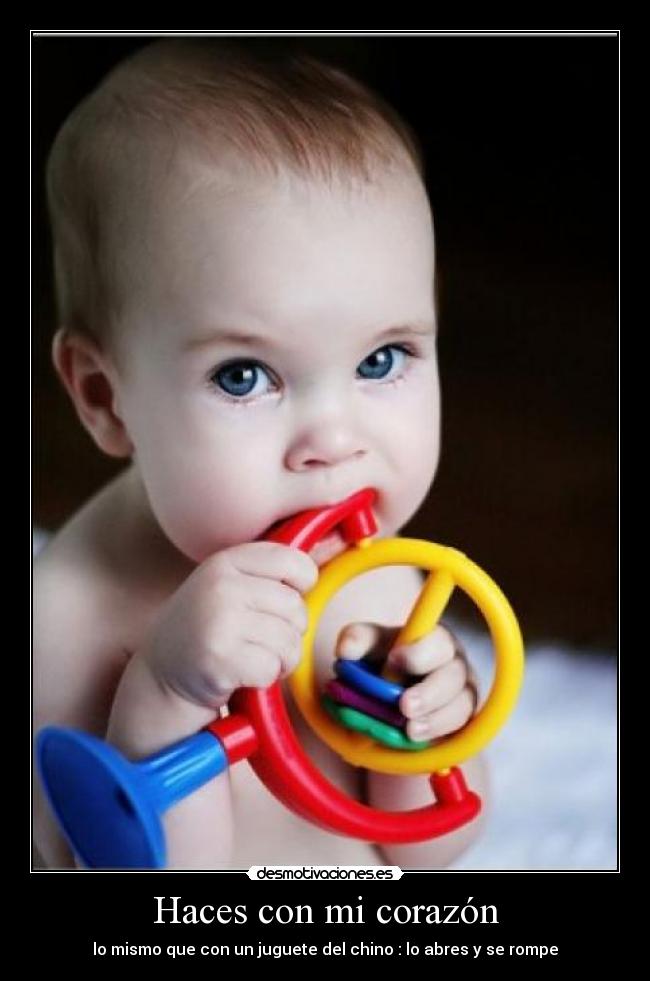 Haces con mi corazón - lo mismo que con un juguete del chino : lo abres y se rompe