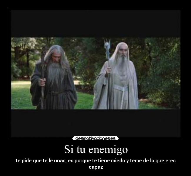 Si tu enemigo - te pide que te le unas, es porque te tiene miedo y teme de lo que eres capaz