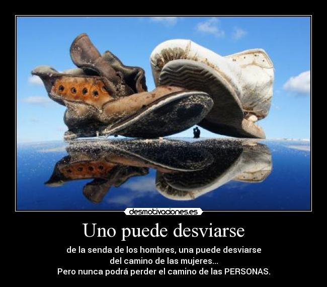 Uno puede desviarse - de la senda de los hombres, una puede desviarse
del camino de las mujeres...
Pero nunca podrá perder el camino de las PERSONAS.