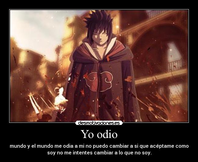 Yo odio - mundo y el mundo me odia a mi no puedo cambiar a si que acéptame como
soy no me intentes cambiar a lo que no soy.