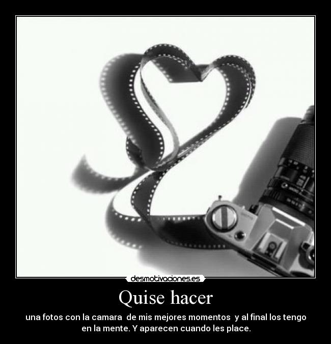 Quise hacer - una fotos con la camara de mis mejores momentos y al final los tengo
en la mente. Y aparecen cuando les place.