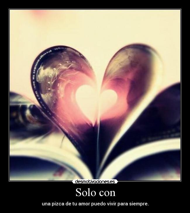 Solo con - una pizca de tu amor puedo vivir para siempre.