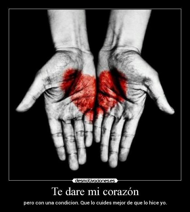 Te dare mi corazón - pero con una condicion. Que lo cuides mejor de que lo hice yo.
