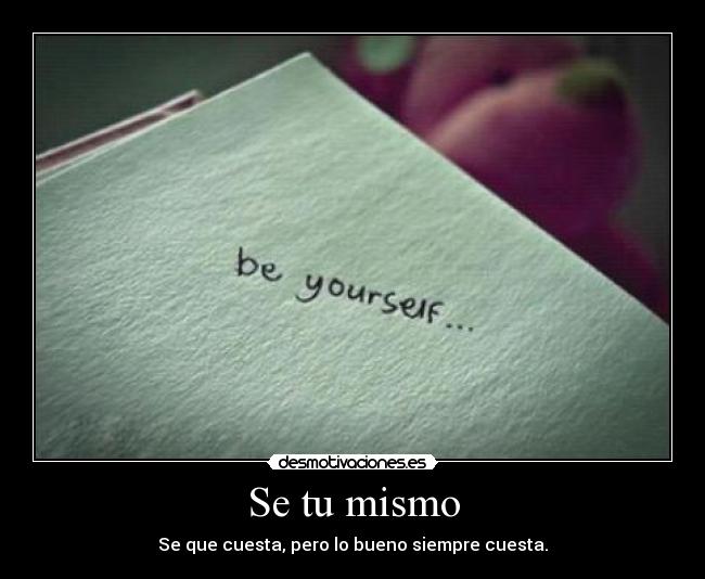 Se tu mismo - Se que cuesta, pero lo bueno siempre cuesta.