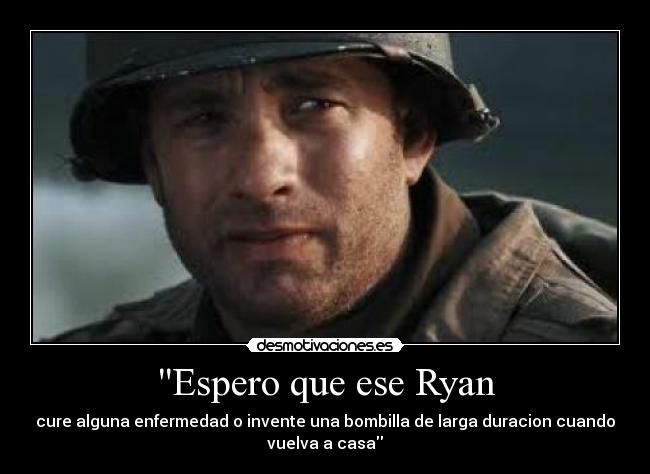 Espero que ese Ryan - cure alguna enfermedad o invente una bombilla de larga duracion cuando
vuelva a casa