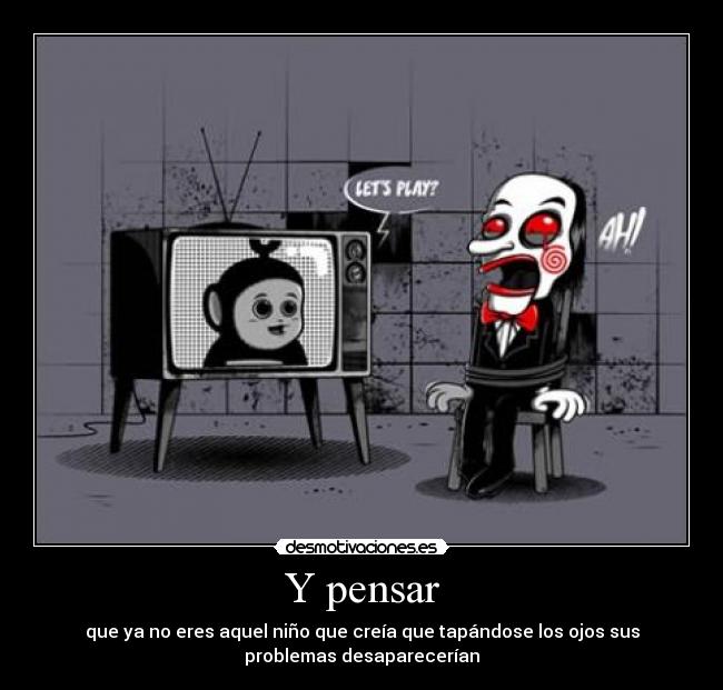 Y pensar - que ya no eres aquel niño que creía que tapándose los ojos sus
problemas desaparecerían