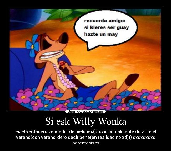 Si esk Willy Wonka - es el verdadero vendedor de melones(provisionmalmente durante el
verano(con verano kiero decir pene(en realidad no xd))) dxdxdxdxd
parentesises