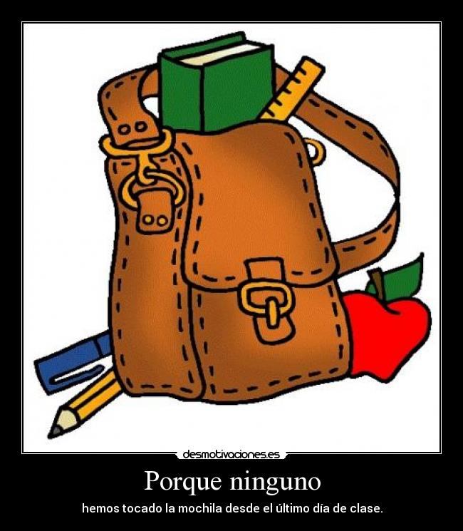 Porque ninguno - hemos tocado la mochila desde el último día de clase.