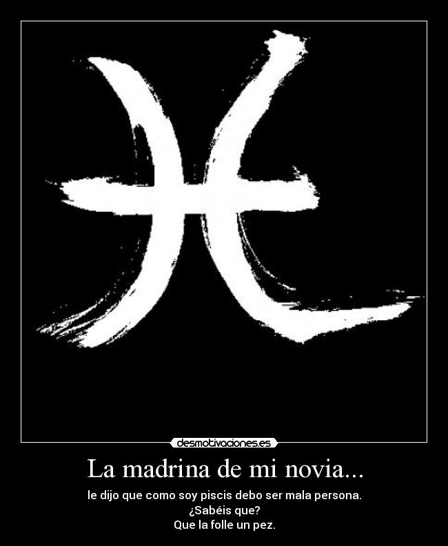 La madrina de mi novia... - le dijo que como soy piscis debo ser mala persona.
¿Sabéis que?
Que la folle un pez.