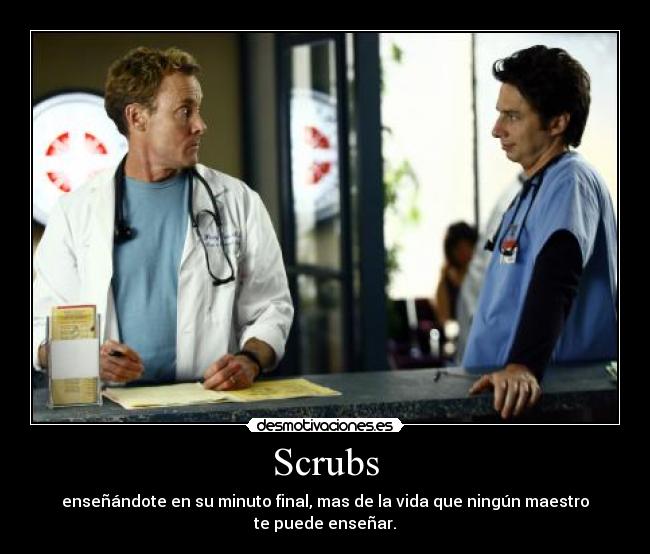 Scrubs - enseñándote en su minuto final, mas de la vida que ningún maestro te puede enseñar.