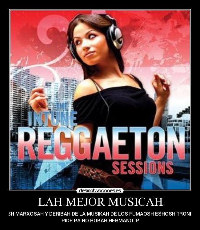 LAH MEJOR MUSICAH - ESH MARXOSAH Y DERIBAH DE LA MUSIKAH DE LOS FUMAOSH ESHOSH TRONKO
PIDE PA NO ROBAR HERMANO :P