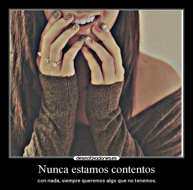 Nunca estamos contentos - con nada, siempre queremos algo que no tenemos.