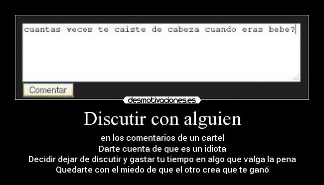 Discutir con alguien - en los comentarios de un cartel
Darte cuenta de que es un idiota
Decidir dejar de discutir y gastar tu tiempo en algo que valga la pena
Quedarte con el miedo de que el otro crea que te ganó