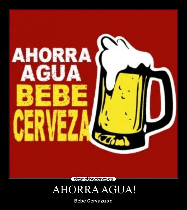AHORRA AGUA! - Bebe Cervaza xd