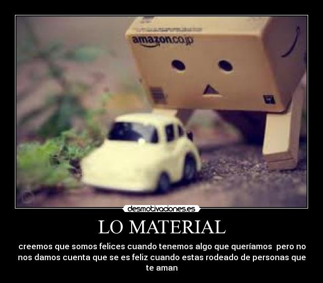 LO MATERIAL - creemos que somos felices cuando tenemos algo que queríamos  pero no
nos damos cuenta que se es feliz cuando estas rodeado de personas que
te aman
