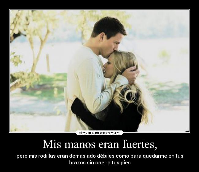 Mis manos eran fuertes, - pero mis rodillas eran demasiado débiles como para quedarme en tus
brazos sin caer a tus pies