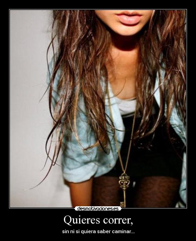 Quieres correr, - sin ni si quiera saber caminar...