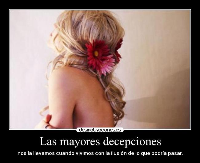 Las mayores decepciones - nos la llevamos cuando vivimos con la ilusión de lo que podría pasar.